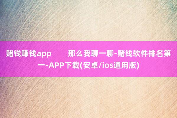 赌钱赚钱app        那么我聊一聊-赌钱软件排名第一-APP下载(安卓/ios通用版)