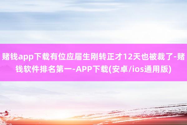 赌钱app下载有位应届生刚转正才12天也被裁了-赌钱软件排名第一-APP下载(安卓/ios通用版)