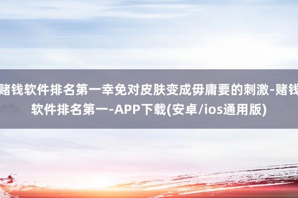 赌钱软件排名第一幸免对皮肤变成毋庸要的刺激-赌钱软件排名第一-APP下载(安卓/ios通用版)