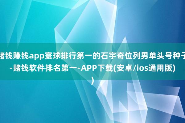 赌钱赚钱app寰球排行第一的石宇奇位列男单头号种子-赌钱软件排名第一-APP下载(安卓/ios通用版)