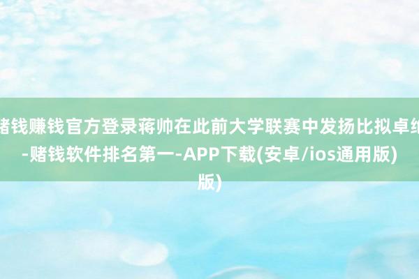 赌钱赚钱官方登录蒋帅在此前大学联赛中发扬比拟卓绝-赌钱软件排名第一-APP下载(安卓/ios通用版)