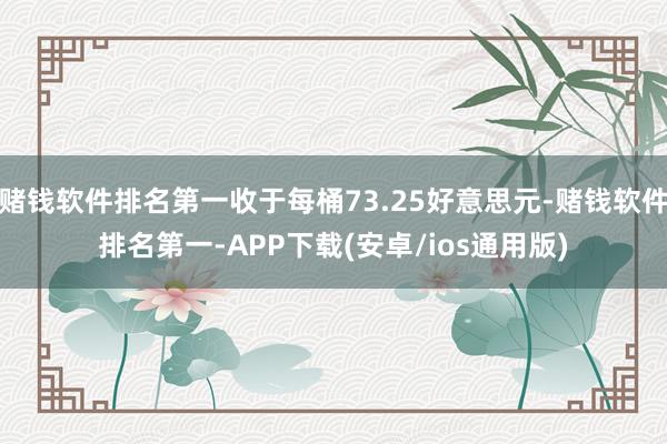 赌钱软件排名第一收于每桶73.25好意思元-赌钱软件排名第一-APP下载(安卓/ios通用版)