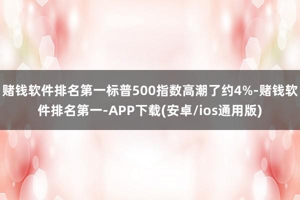 赌钱软件排名第一标普500指数高潮了约4%-赌钱软件排名第一-APP下载(安卓/ios通用版)