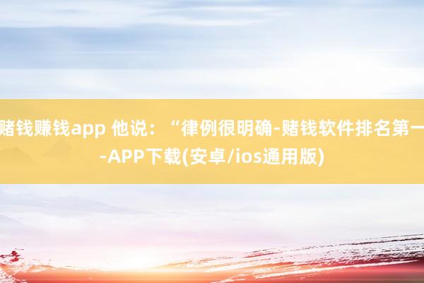 赌钱赚钱app 他说：“律例很明确-赌钱软件排名第一-APP下载(安卓/ios通用版)