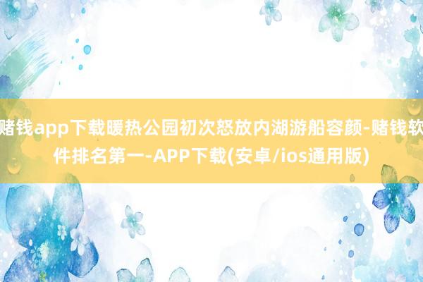 赌钱app下载暖热公园初次怒放内湖游船容颜-赌钱软件排名第一-APP下载(安卓/ios通用版)