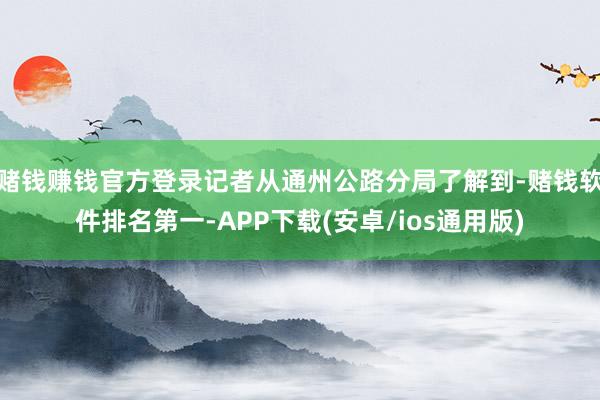 赌钱赚钱官方登录记者从通州公路分局了解到-赌钱软件排名第一-APP下载(安卓/ios通用版)