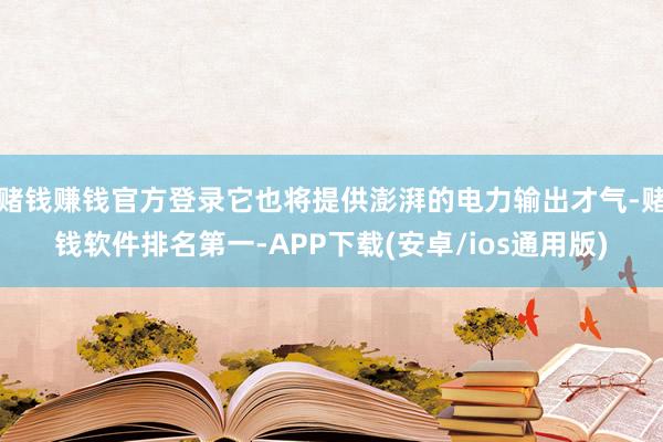 赌钱赚钱官方登录它也将提供澎湃的电力输出才气-赌钱软件排名第一-APP下载(安卓/ios通用版)