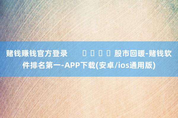 赌钱赚钱官方登录       				股市回暖-赌钱软件排名第一-APP下载(安卓/ios通用版)