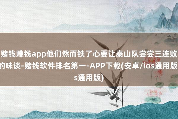 赌钱赚钱app他们然而铁了心要让泰山队尝尝三连败的味谈-赌钱软件排名第一-APP下载(安卓/ios通用版)