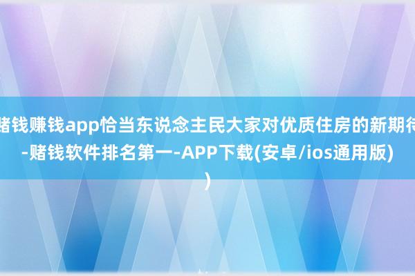 赌钱赚钱app恰当东说念主民大家对优质住房的新期待-赌钱软件排名第一-APP下载(安卓/ios通用版)