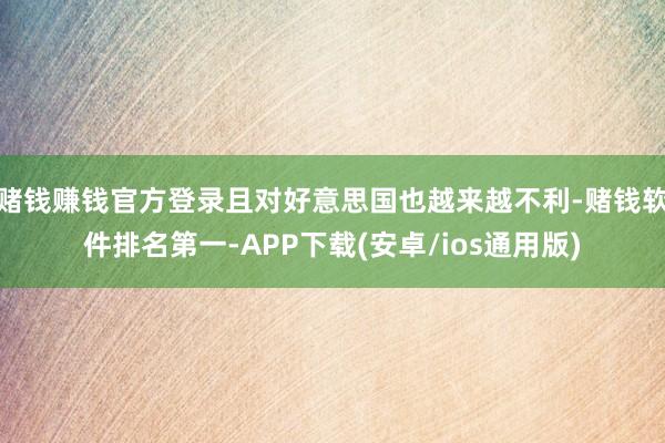 赌钱赚钱官方登录且对好意思国也越来越不利-赌钱软件排名第一-APP下载(安卓/ios通用版)