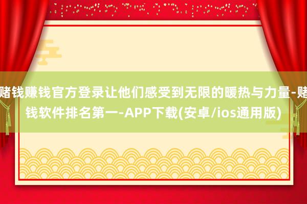 赌钱赚钱官方登录让他们感受到无限的暖热与力量-赌钱软件排名第一-APP下载(安卓/ios通用版)