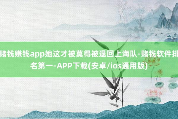 赌钱赚钱app她这才被莫得被退回上海队-赌钱软件排名第一-APP下载(安卓/ios通用版)