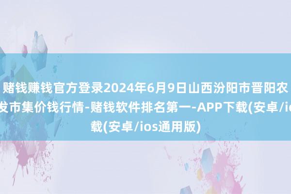 赌钱赚钱官方登录2024年6月9日山西汾阳市晋阳农副产物批发市集价钱行情-赌钱软件排名第一-APP下载(安卓/ios通用版)