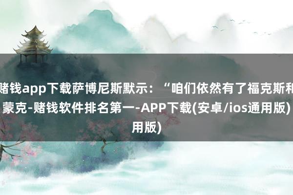 赌钱app下载萨博尼斯默示：“咱们依然有了福克斯和蒙克-赌钱软件排名第一-APP下载(安卓/ios通用版)