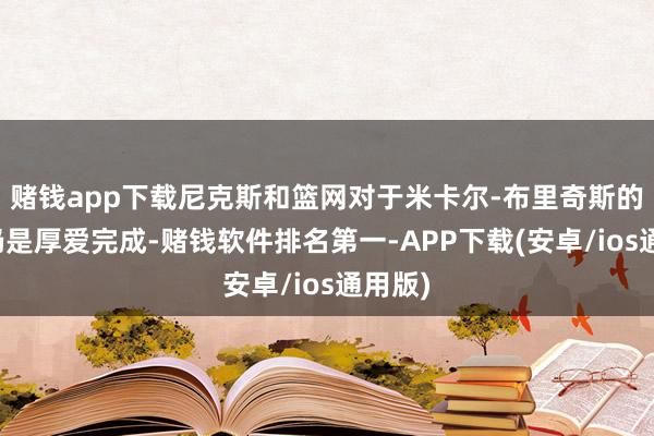 赌钱app下载尼克斯和篮网对于米卡尔-布里奇斯的交游仍是厚爱完成-赌钱软件排名第一-APP下载(安卓/ios通用版)