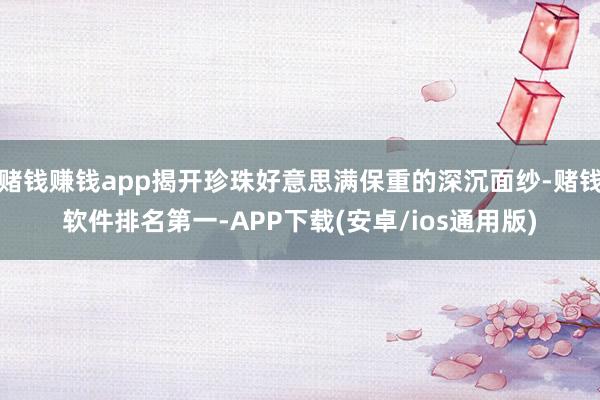 赌钱赚钱app揭开珍珠好意思满保重的深沉面纱-赌钱软件排名第一-APP下载(安卓/ios通用版)