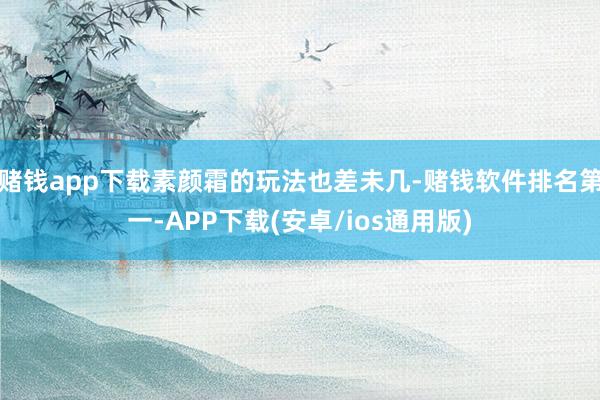 赌钱app下载素颜霜的玩法也差未几-赌钱软件排名第一-APP下载(安卓/ios通用版)