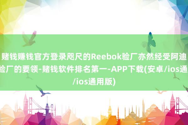 赌钱赚钱官方登录咫尺的Reebok验厂亦然经受阿迪达斯验厂的要领-赌钱软件排名第一-APP下载(安卓/ios通用版)