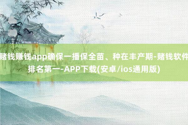 赌钱赚钱app确保一播保全苗、种在丰产期-赌钱软件排名第一-APP下载(安卓/ios通用版)