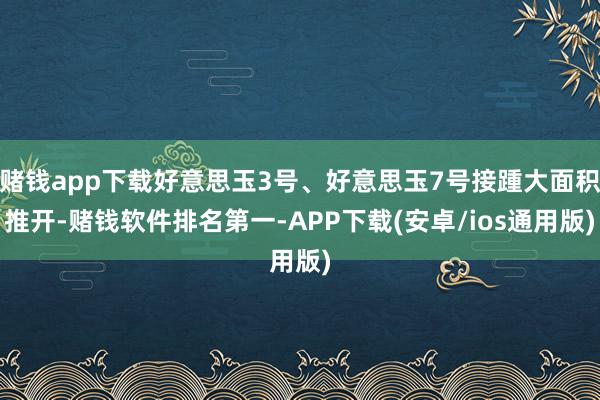 赌钱app下载好意思玉3号、好意思玉7号接踵大面积推开-赌钱软件排名第一-APP下载(安卓/ios通用版)