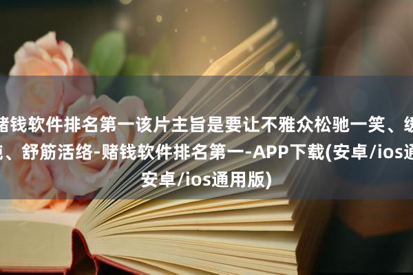 赌钱软件排名第一该片主旨是要让不雅众松驰一笑、缓解疲钝、舒筋活络-赌钱软件排名第一-APP下载(安卓/ios通用版)