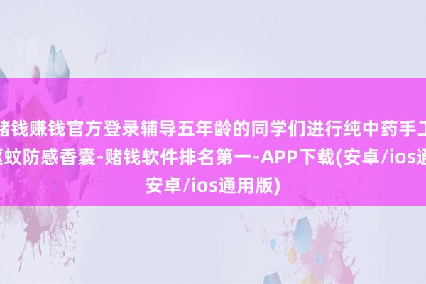 赌钱赚钱官方登录辅导五年龄的同学们进行纯中药手工好处驱蚊防感香囊-赌钱软件排名第一-APP下载(安卓/ios通用版)