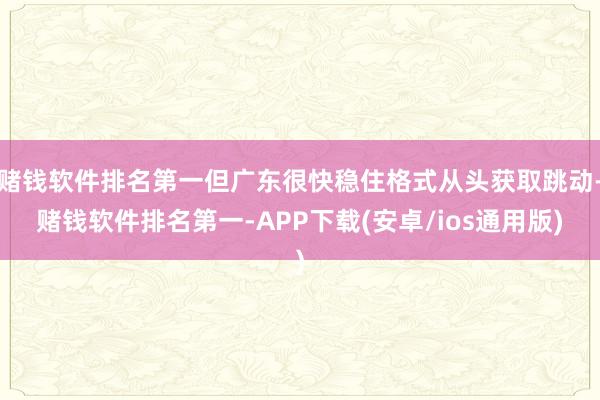 赌钱软件排名第一但广东很快稳住格式从头获取跳动-赌钱软件排名第一-APP下载(安卓/ios通用版)