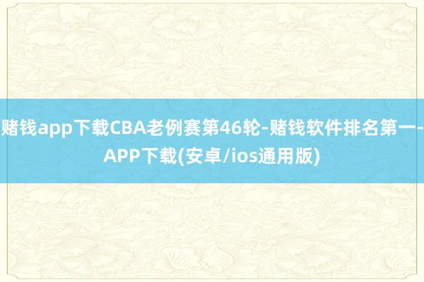 赌钱app下载CBA老例赛第46轮-赌钱软件排名第一-APP下载(安卓/ios通用版)