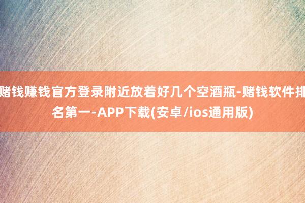 赌钱赚钱官方登录附近放着好几个空酒瓶-赌钱软件排名第一-APP下载(安卓/ios通用版)