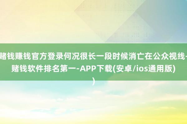 赌钱赚钱官方登录何况很长一段时候消亡在公众视线-赌钱软件排名第一-APP下载(安卓/ios通用版)