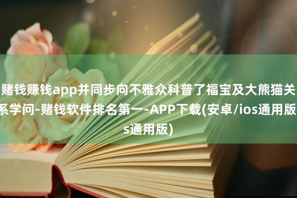 赌钱赚钱app并同步向不雅众科普了福宝及大熊猫关系学问-赌钱软件排名第一-APP下载(安卓/ios通用版)