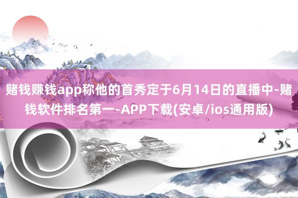 赌钱赚钱app称他的首秀定于6月14日的直播中-赌钱软件排名第一-APP下载(安卓/ios通用版)