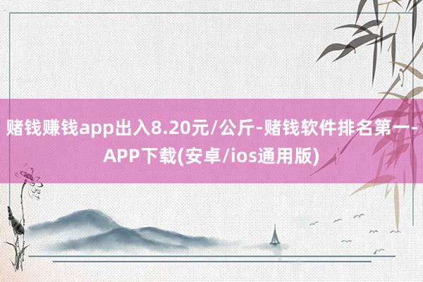 赌钱赚钱app出入8.20元/公斤-赌钱软件排名第一-APP下载(安卓/ios通用版)