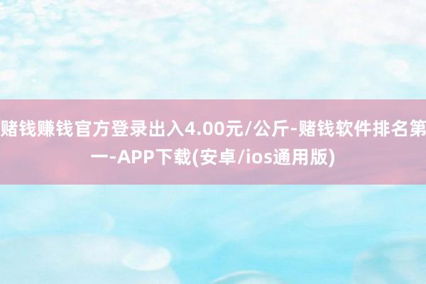 赌钱赚钱官方登录出入4.00元/公斤-赌钱软件排名第一-APP下载(安卓/ios通用版)