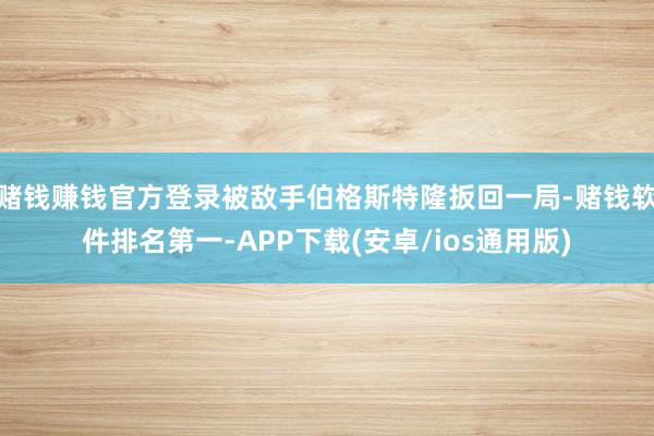 赌钱赚钱官方登录被敌手伯格斯特隆扳回一局-赌钱软件排名第一-APP下载(安卓/ios通用版)