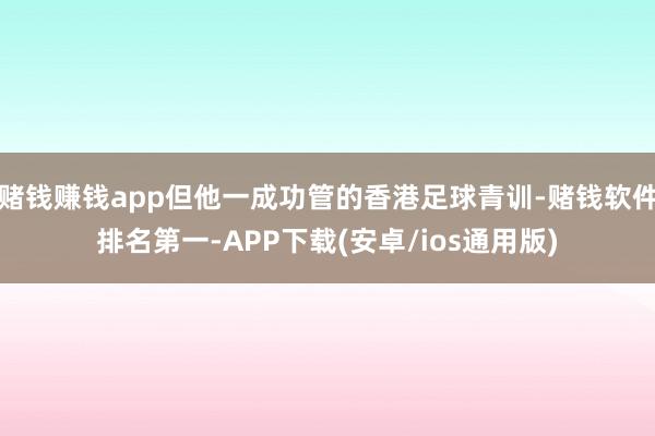 赌钱赚钱app但他一成功管的香港足球青训-赌钱软件排名第一-APP下载(安卓/ios通用版)