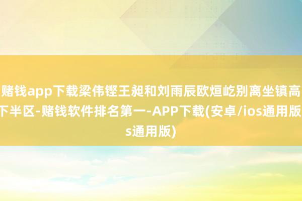 赌钱app下载梁伟铿王昶和刘雨辰欧烜屹别离坐镇高下半区-赌钱软件排名第一-APP下载(安卓/ios通用版)