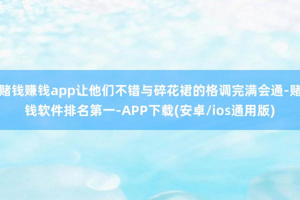 赌钱赚钱app让他们不错与碎花裙的格调完满会通-赌钱软件排名第一-APP下载(安卓/ios通用版)