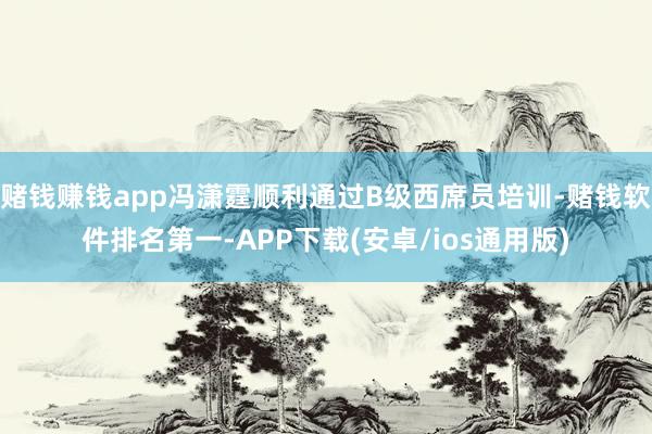 赌钱赚钱app冯潇霆顺利通过B级西席员培训-赌钱软件排名第一-APP下载(安卓/ios通用版)