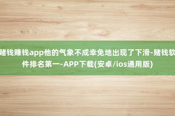 赌钱赚钱app他的气象不成幸免地出现了下滑-赌钱软件排名第一-APP下载(安卓/ios通用版)