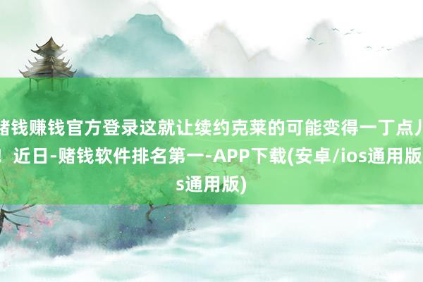 赌钱赚钱官方登录这就让续约克莱的可能变得一丁点儿！近日-赌钱软件排名第一-APP下载(安卓/ios通用版)