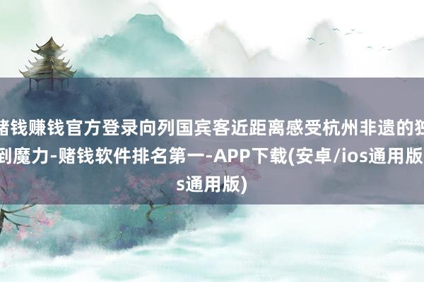 赌钱赚钱官方登录向列国宾客近距离感受杭州非遗的独到魔力-赌钱软件排名第一-APP下载(安卓/ios通用版)