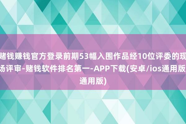 赌钱赚钱官方登录前期53幅入围作品经10位评委的现场评审-赌钱软件排名第一-APP下载(安卓/ios通用版)