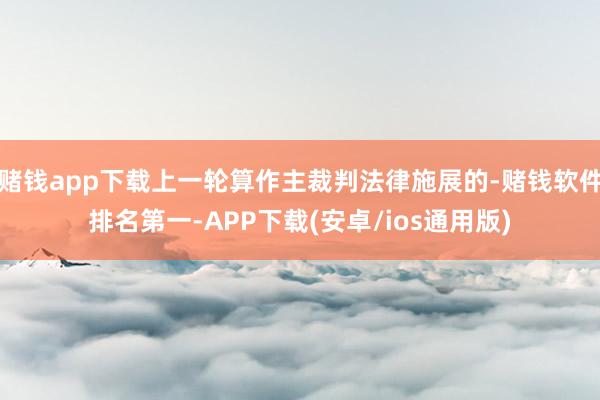 赌钱app下载上一轮算作主裁判法律施展的-赌钱软件排名第一-APP下载(安卓/ios通用版)