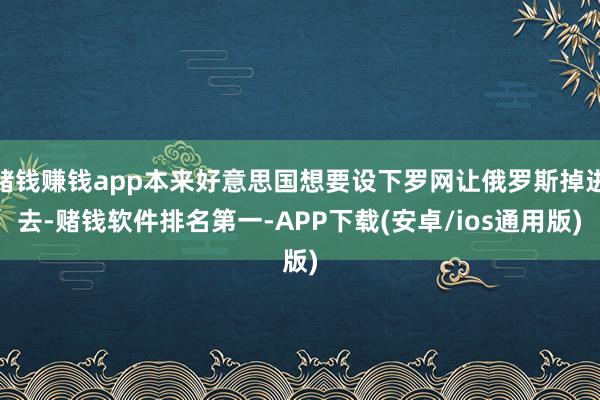 赌钱赚钱app本来好意思国想要设下罗网让俄罗斯掉进去-赌钱软件排名第一-APP下载(安卓/ios通用版)