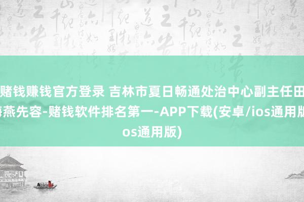 赌钱赚钱官方登录 吉林市夏日畅通处治中心副主任田海燕先容-赌钱软件排名第一-APP下载(安卓/ios通用版)