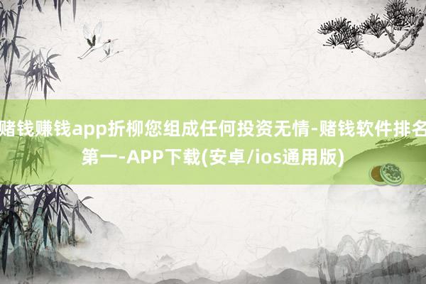 赌钱赚钱app折柳您组成任何投资无情-赌钱软件排名第一-APP下载(安卓/ios通用版)