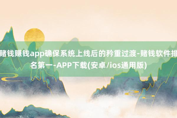 赌钱赚钱app确保系统上线后的矜重过渡-赌钱软件排名第一-APP下载(安卓/ios通用版)