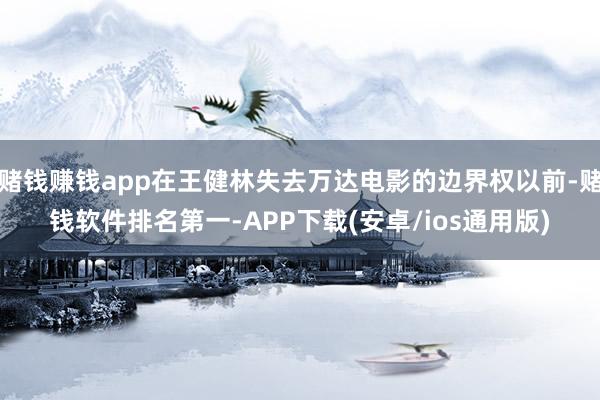 赌钱赚钱app在王健林失去万达电影的边界权以前-赌钱软件排名第一-APP下载(安卓/ios通用版)